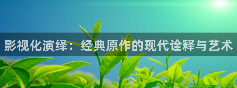 蜜桃网视频在线观看：影视化演绎：经典原作的现代诠释与艺术