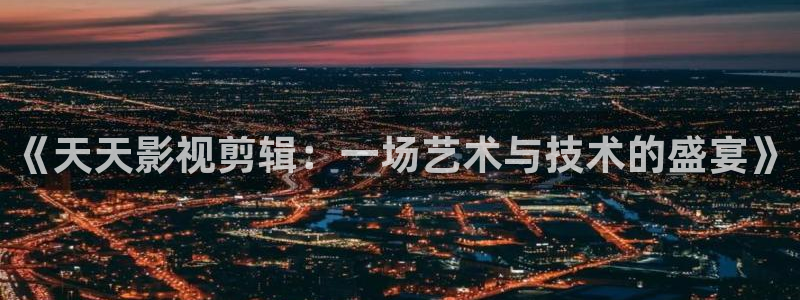 小蜜桃美国：《天天影视剪辑：一场艺术与技术的盛宴》