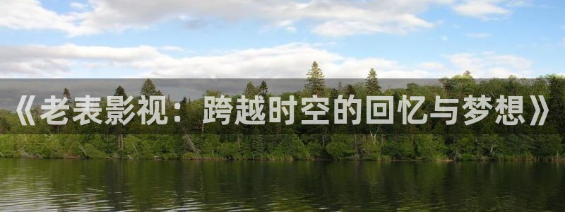 蜜桃电影欧美：《老表影视：跨越时空的回忆与梦想》